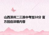 山西澤州二三孩中考加10分 官方回應(yīng)詳細內(nèi)容