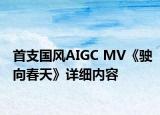 首支國風(fēng)AIGC MV《駛向春天》詳細內(nèi)容