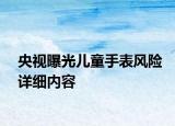 央視曝光兒童手表風(fēng)險(xiǎn)詳細(xì)內(nèi)容