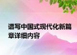 譜寫中國式現(xiàn)代化新篇章詳細(xì)內(nèi)容