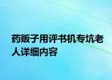藥販子用評(píng)書(shū)機(jī)專(zhuān)坑老人詳細(xì)內(nèi)容