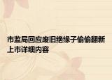 市監(jiān)局回應(yīng)廢舊絕緣子偷偷翻新上市詳細(xì)內(nèi)容