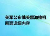 美軍公布俄美黑海撞機畫面詳細內(nèi)容
