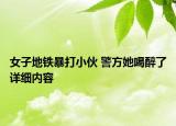 女子地鐵暴打小伙 警方她喝醉了詳細內容