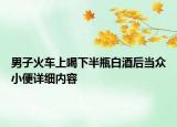 男子火車上喝下半瓶白酒后當(dāng)眾小便詳細(xì)內(nèi)容