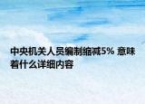 中央機關(guān)人員編制縮減5% 意味著什么詳細(xì)內(nèi)容