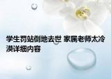 學(xué)生罰站倒地去世 家屬老師太冷漠詳細(xì)內(nèi)容