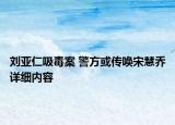 劉亞仁吸毒案 警方或傳喚宋慧喬詳細(xì)內(nèi)容