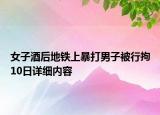 女子酒后地鐵上暴打男子被行拘10日詳細(xì)內(nèi)容