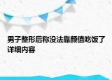 男子整形后稱沒(méi)法靠顏值吃飯了詳細(xì)內(nèi)容