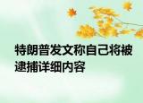 特朗普發(fā)文稱自己將被逮捕詳細(xì)內(nèi)容