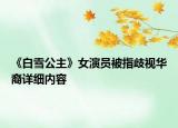 《白雪公主》女演員被指歧視華裔詳細(xì)內(nèi)容
