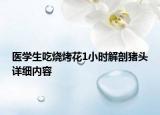 醫(yī)學(xué)生吃燒烤花1小時解剖豬頭詳細(xì)內(nèi)容