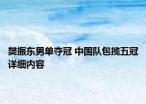 樊振東男單奪冠 中國隊(duì)包攬五冠詳細(xì)內(nèi)容