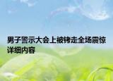 男子警示大會(huì)上被銬走全場(chǎng)震驚詳細(xì)內(nèi)容