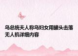 烏總統(tǒng)夫人稱烏婦女用罐頭擊落無人機(jī)詳細(xì)內(nèi)容