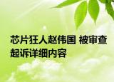 芯片狂人趙偉國 被審查起訴詳細內(nèi)容
