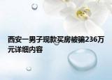 西安一男子現(xiàn)款買房被騙236萬元詳細內(nèi)容