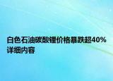 白色石油碳酸鋰價(jià)格暴跌超40%詳細(xì)內(nèi)容