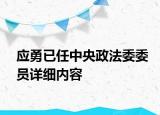 應(yīng)勇已任中央政法委委員詳細(xì)內(nèi)容