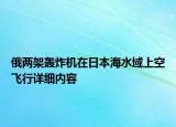 俄兩架轟炸機(jī)在日本海水域上空飛行詳細(xì)內(nèi)容