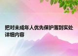 把對(duì)未成年人優(yōu)先保護(hù)落到實(shí)處詳細(xì)內(nèi)容