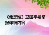 《他是誰》衛(wèi)國平被舉報詳細內(nèi)容