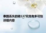 泰國(guó)丟失的銫137究竟有多可怕詳細(xì)內(nèi)容