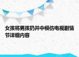 女孩將男孩扔井中模仿電視劇情節(jié)詳細(xì)內(nèi)容