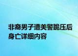 非裔男子遭美警跪壓后身亡詳細(xì)內(nèi)容