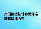 岸田抵達(dá)基輔會見澤連斯基詳細(xì)內(nèi)容