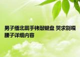 男子緬北戴手銬敲鍵盤 哭求別嘎腰子詳細(xì)內(nèi)容