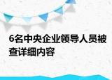 6名中央企業(yè)領(lǐng)導(dǎo)人員被查詳細(xì)內(nèi)容