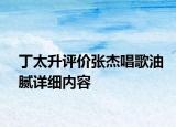 丁太升評價張杰唱歌油膩詳細內(nèi)容