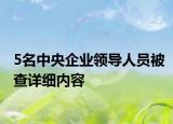 5名中央企業(yè)領導人員被查詳細內(nèi)容
