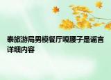 泰旅游局男模餐廳嘎腰子是謠言詳細(xì)內(nèi)容