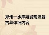 鄭州一水庫疑發(fā)現(xiàn)漢朝古墓詳細內(nèi)容