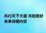 共行天下大道 共創(chuàng)美好未來詳細(xì)內(nèi)容