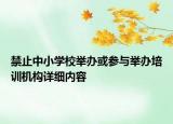 禁止中小學(xué)校舉辦或參與舉辦培訓(xùn)機構(gòu)詳細內(nèi)容