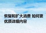 恢復(fù)和擴大消費 如何更優(yōu)質(zhì)詳細內(nèi)容