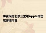 庫克現(xiàn)身北京三里屯Apple零售店詳細(xì)內(nèi)容