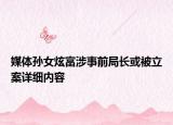 媒體孫女炫富涉事前局長或被立案詳細內(nèi)容