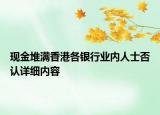 現(xiàn)金堆滿香港各銀行業(yè)內(nèi)人士否認詳細內(nèi)容