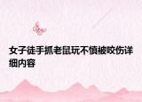女子徒手抓老鼠玩不慎被咬傷詳細(xì)內(nèi)容