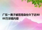 廣東一男子被冒用身份欠下近8000萬(wàn)詳細(xì)內(nèi)容