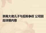浙商大佬兒子與后媽爭(zhēng)權(quán) 公司回應(yīng)詳細(xì)內(nèi)容