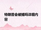 特朗普會(huì)被捕嗎詳細(xì)內(nèi)容