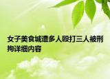 女子美食城遭多人毆打三人被刑拘詳細(xì)內(nèi)容