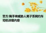 警方:掏手銬威脅人男子系網(wǎng)約車司機(jī)詳細(xì)內(nèi)容