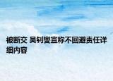 被斷交 吳釗燮宣稱不回避責(zé)任詳細內(nèi)容